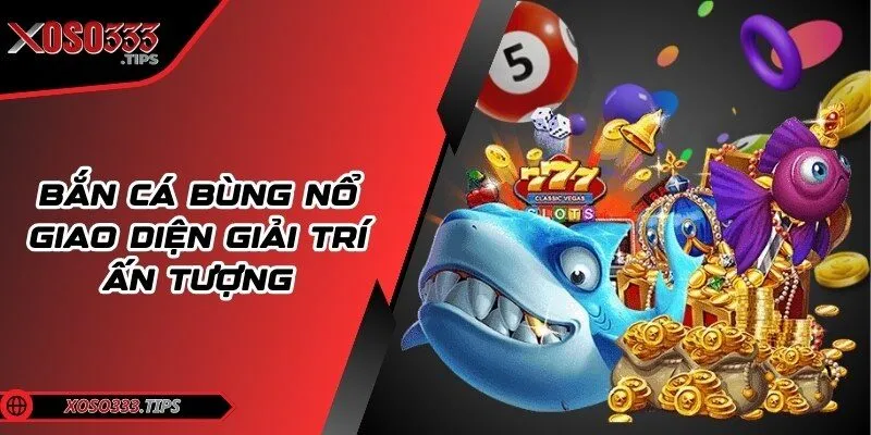 Xoso333 - Web cược đẳng cấp mang tới cuộc vui bất tận 41 Bắn cá bùng nổ giao diện giải trí ấn tượng