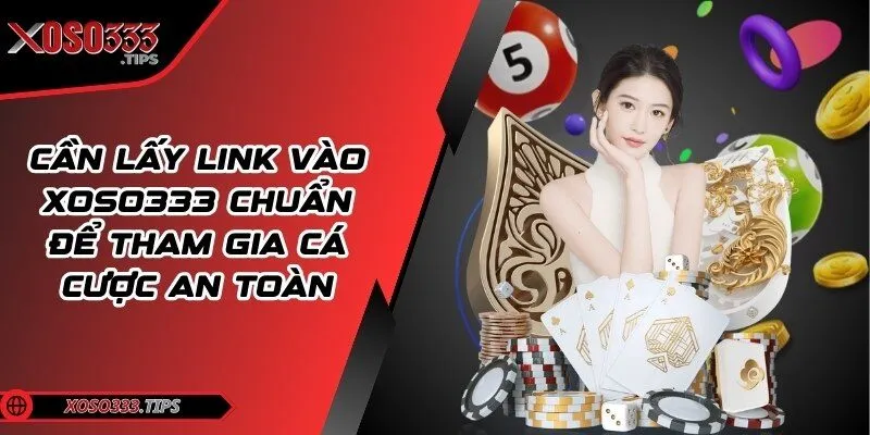 Xoso333 - Web cược đẳng cấp mang tới cuộc vui bất tận 35 Cần lấy link vào chuẩn để tham gia cá cược an toàn